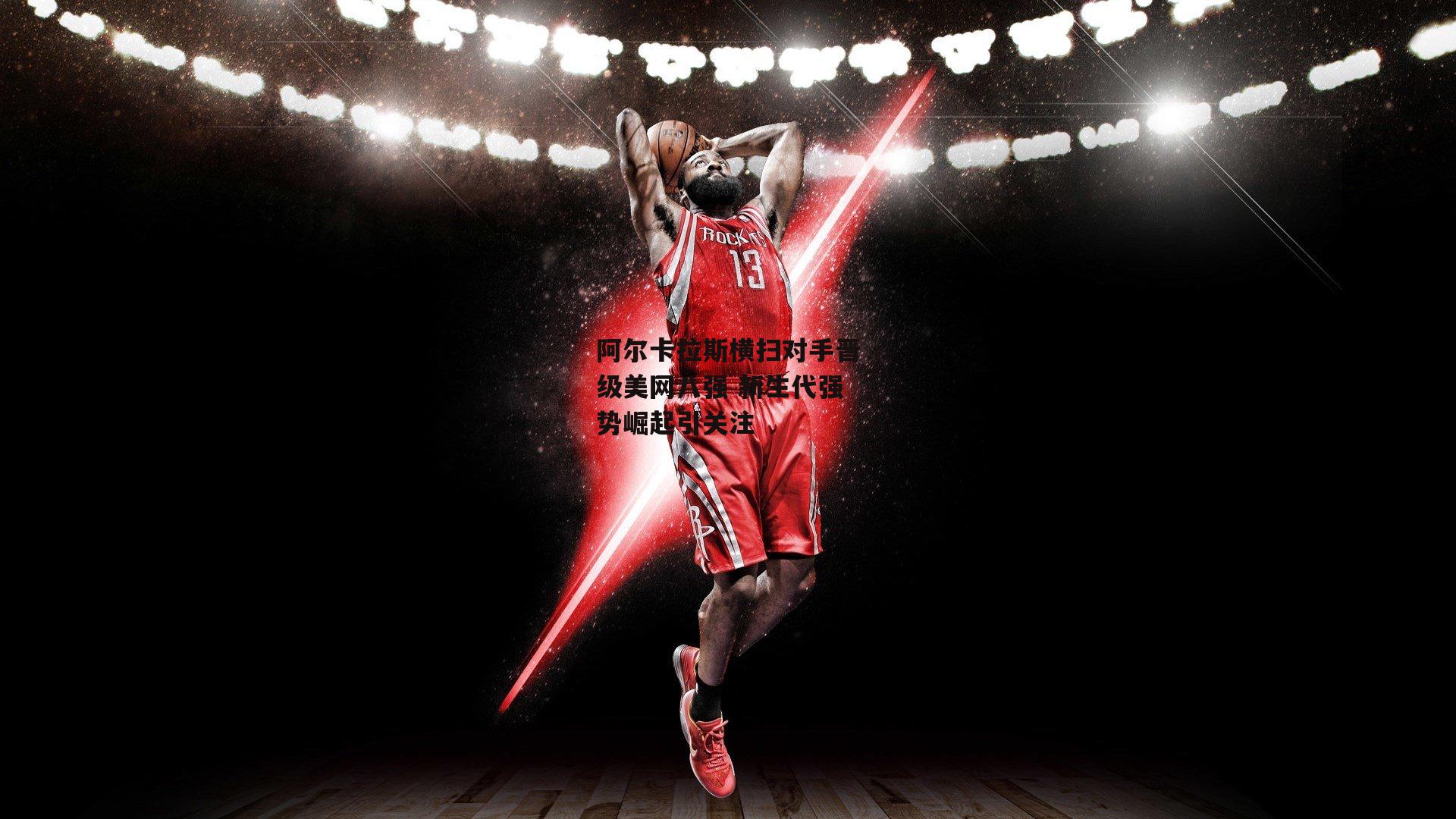 阿尔卡拉斯横扫对手晋级美网八强 新生代强势崛起引关注_pg电子模拟器