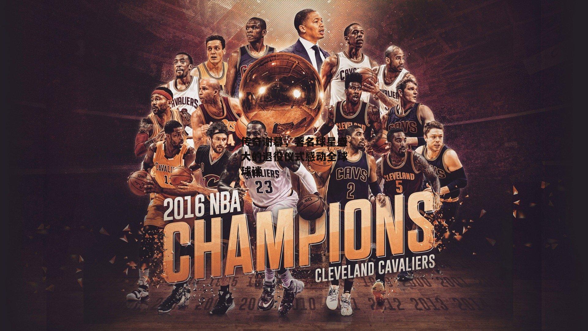 传奇谢幕，著名球星盛大的退役仪式感动全球球迷