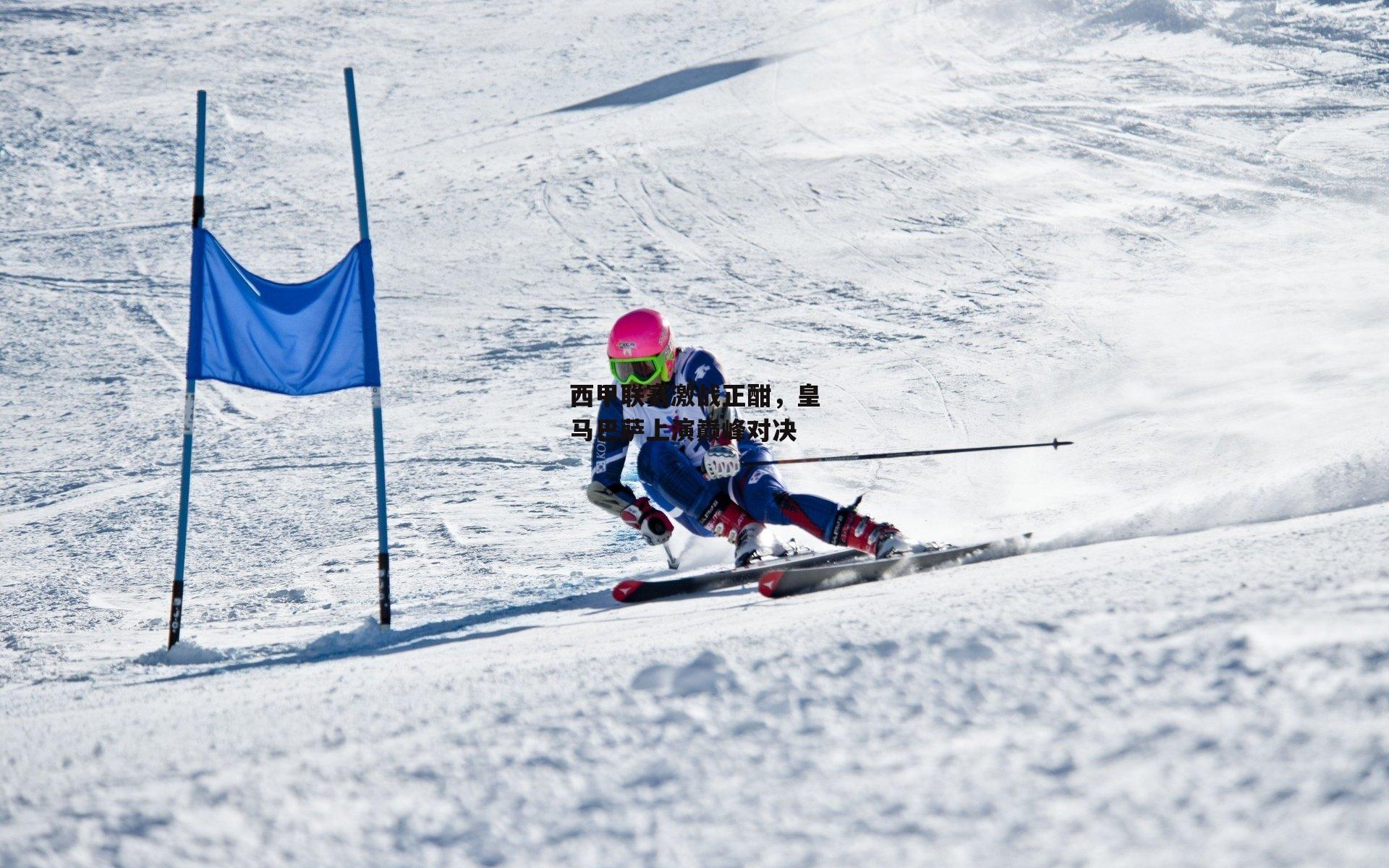 西甲联赛激战正酣,皇马巴萨上演巅峰对决
