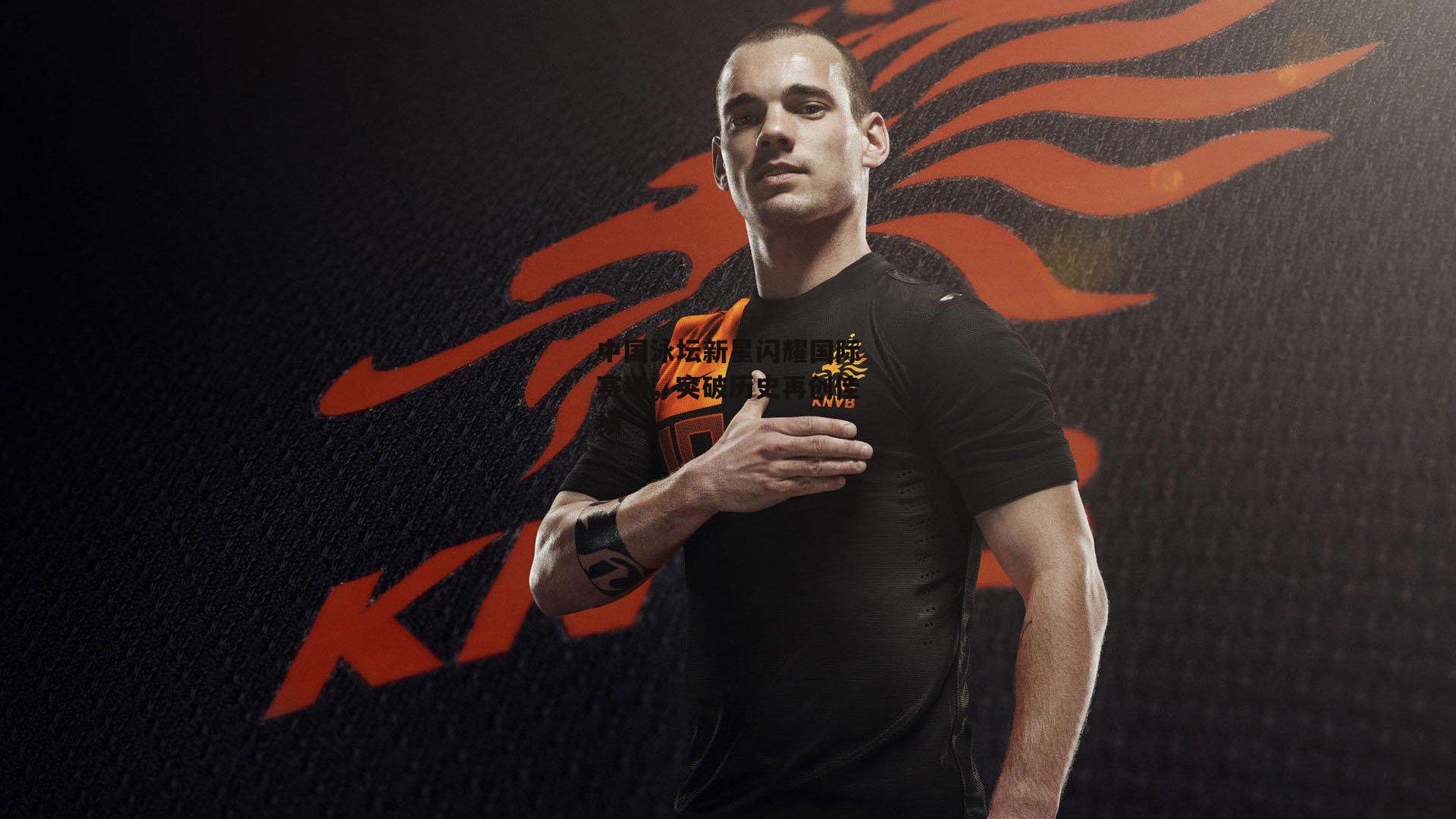 中国泳坛新星闪耀国际赛场，突破历史再创佳绩